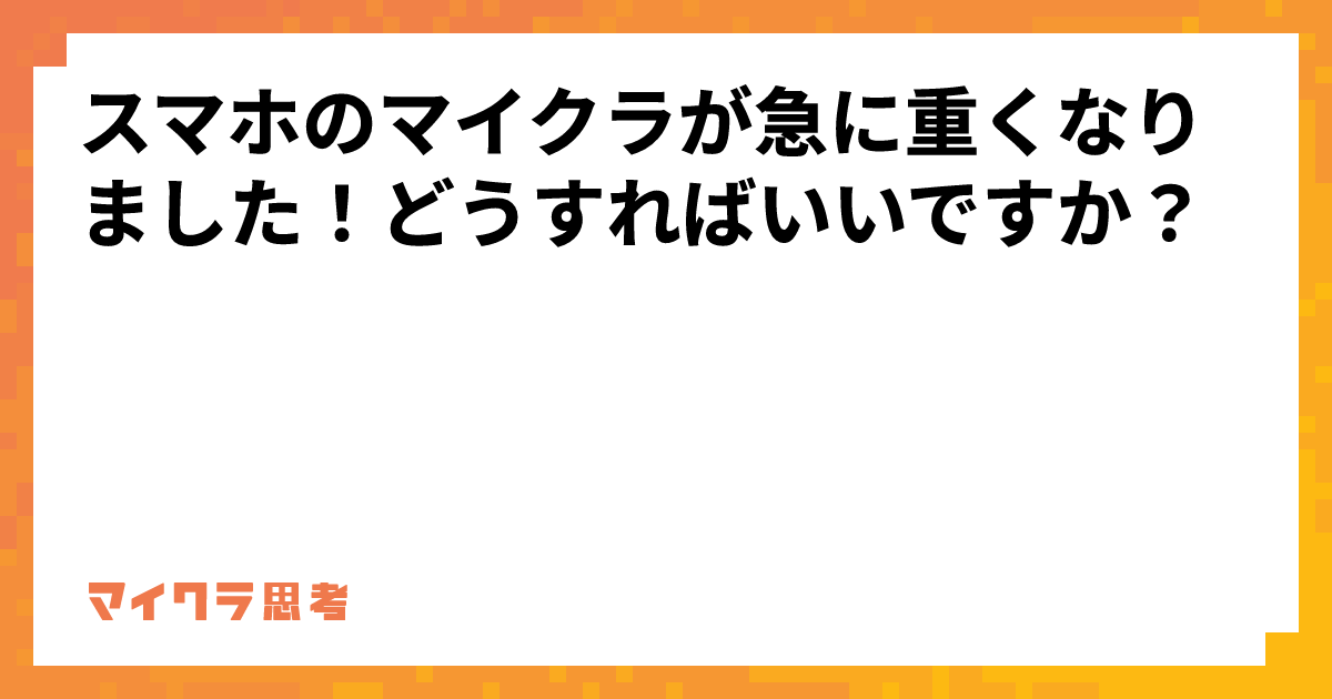 スマホのマイクラが急に重くなりました！どうすればいいですか？