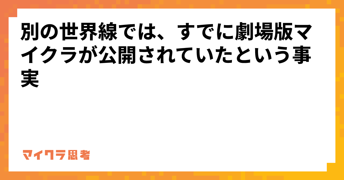 別の世界線では、すでに劇場版マイクラが公開されていたという事実