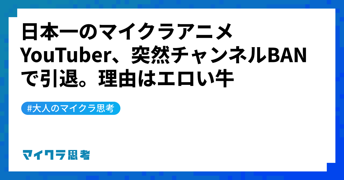 日本一のマイクラアニメYouTuber、突然チャンネルBANで引退。理由はエロい牛