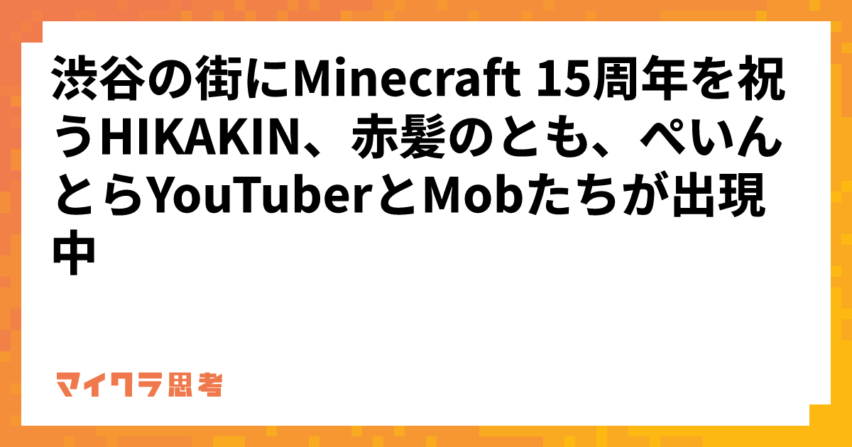 渋谷の街にMinecraft 15周年を祝うHIKAKIN、赤髪のとも、ぺいんとらYouTuberとMobたちが出現中