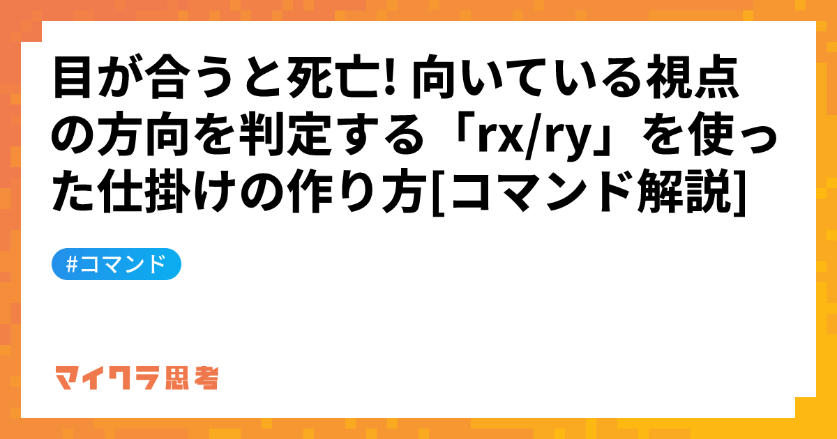 目が合うと死亡! 向いている視点の方向を判定する「rx/ry」を使った仕掛けの作り方[コマンド解説]