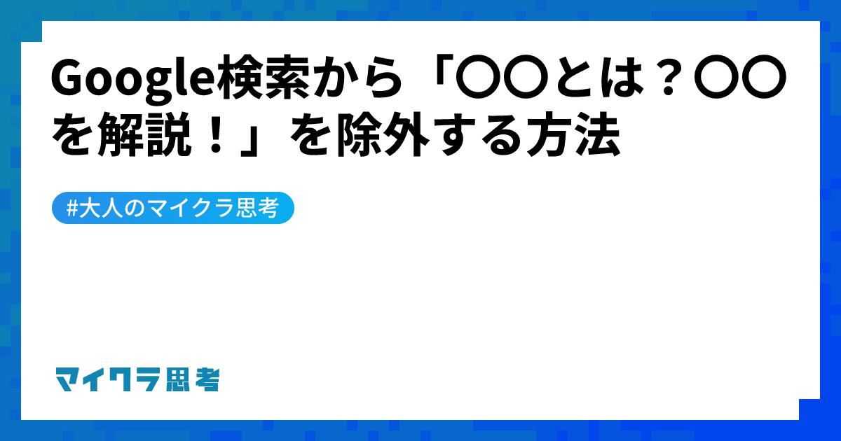 Google検索から「〇〇とは？〇〇を解説！」を除外する方法