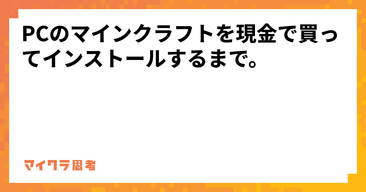 PCのマインクラフトを現金で買ってインストールするまで。