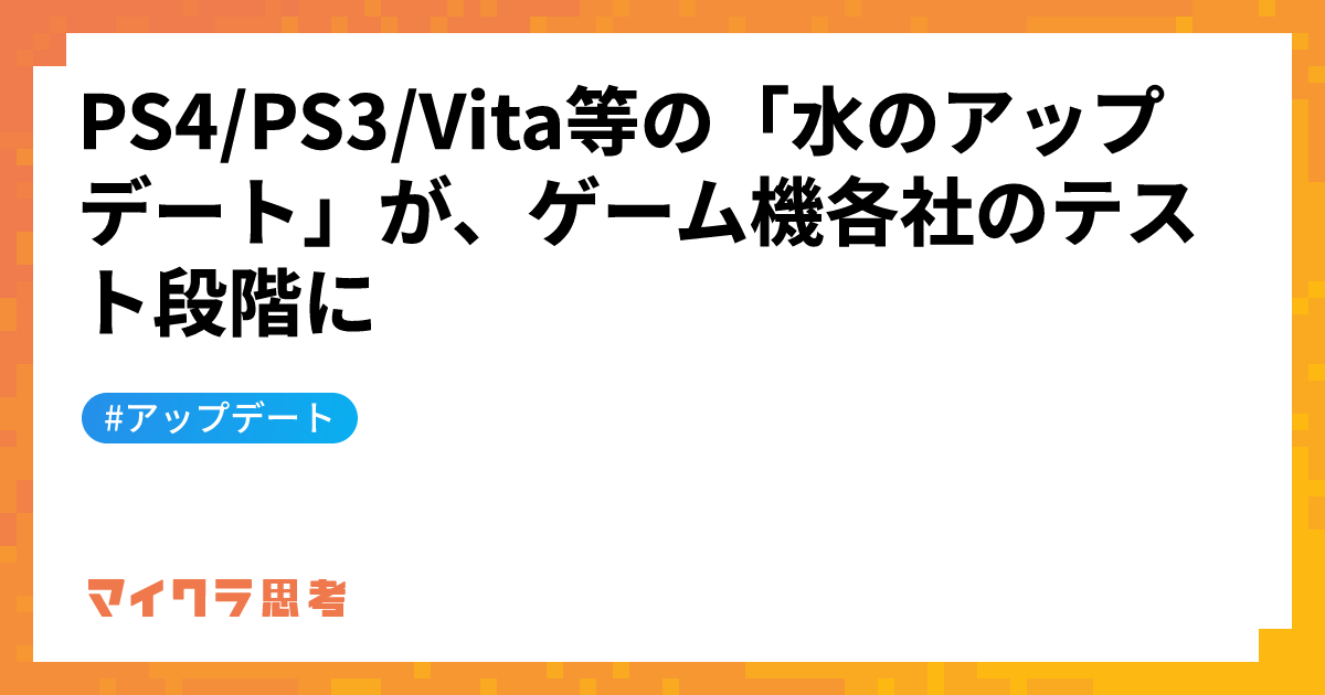 PS4/PS3/Vita等の「水のアップデート」が、ゲーム機各社のテスト段階に